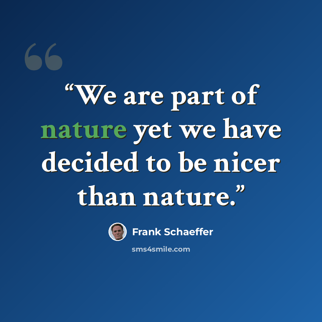 “We are part of nature yet we have decided to be nicer than nature.” quote by Frank Schaeffer