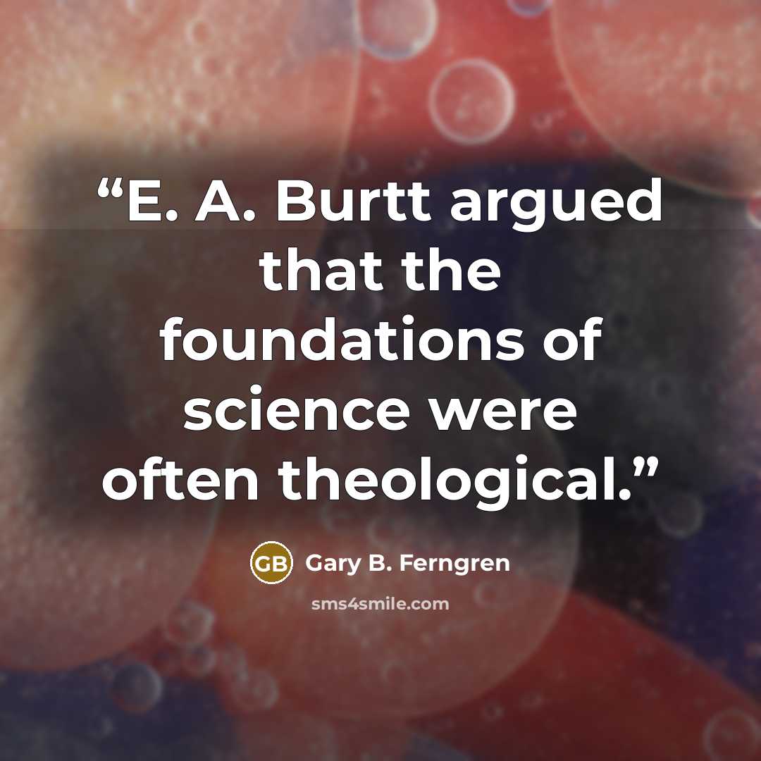 “E. A. Burtt argued that the foundations of science were often theological.” quote by Gary B. Ferngren