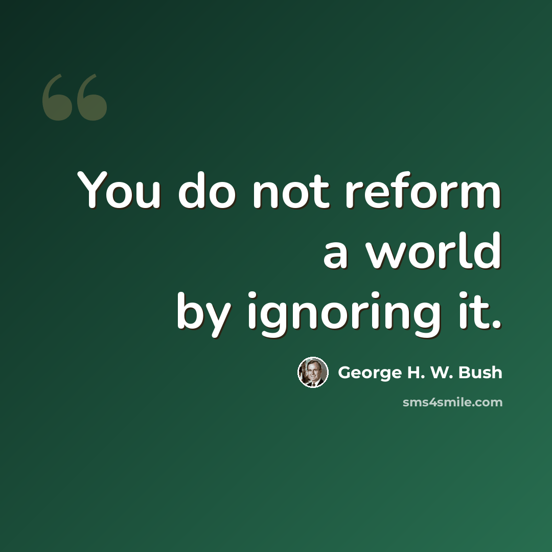 “You do not reform a world by ignoring it.” quote by George H. W. Bush
