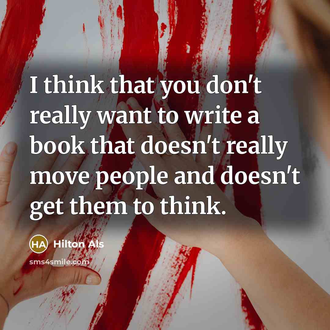 “I think that you don't really want to write a book that doesn't really move people and doesn't get them to think.” quote by Hilton Als