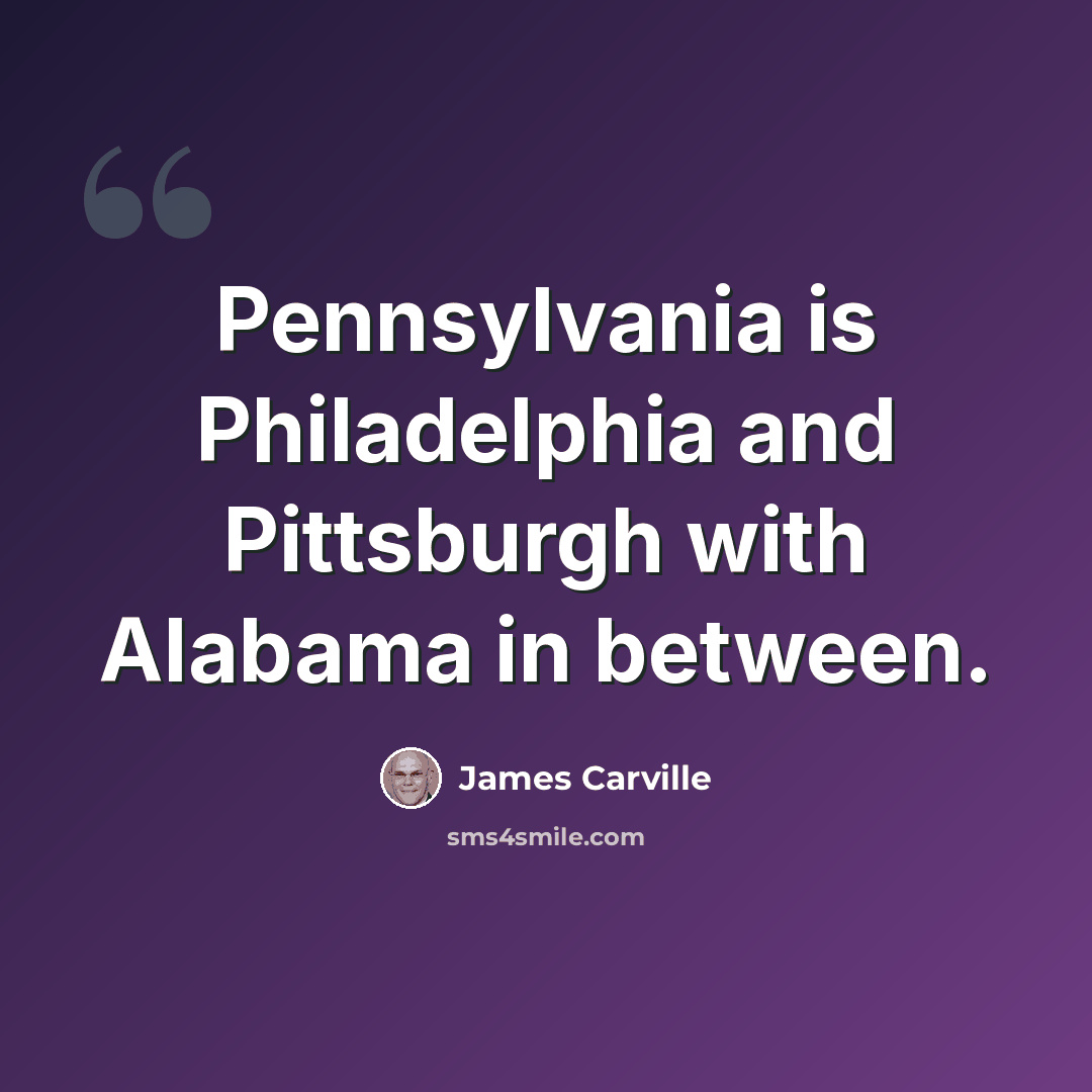 “Pennsylvania is Philadelphia and Pittsburgh with Alabama in between.” quote by James Carville
