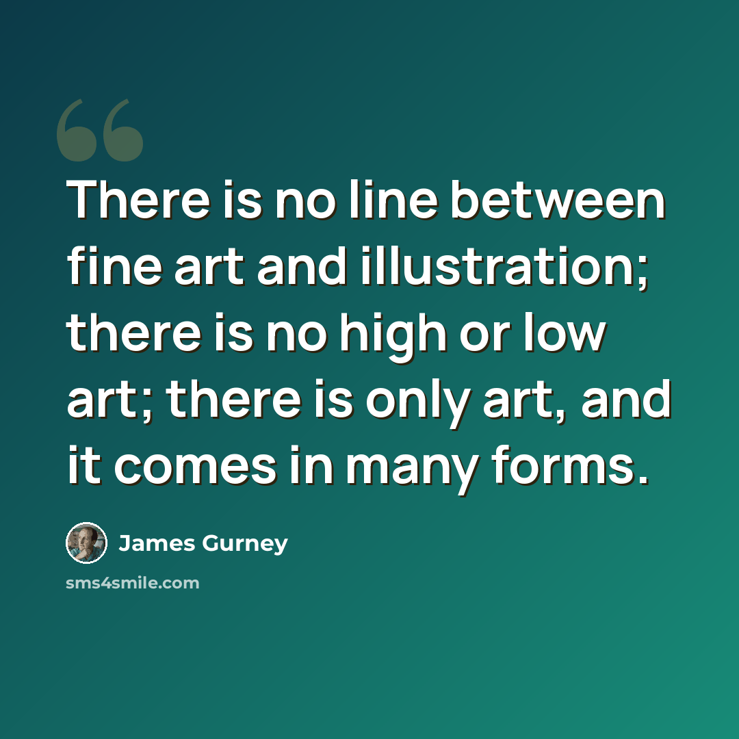 “There is no line between fine art and illustration; there is no high or low art; there is only art, and it comes in many forms.” quote by James Gurney