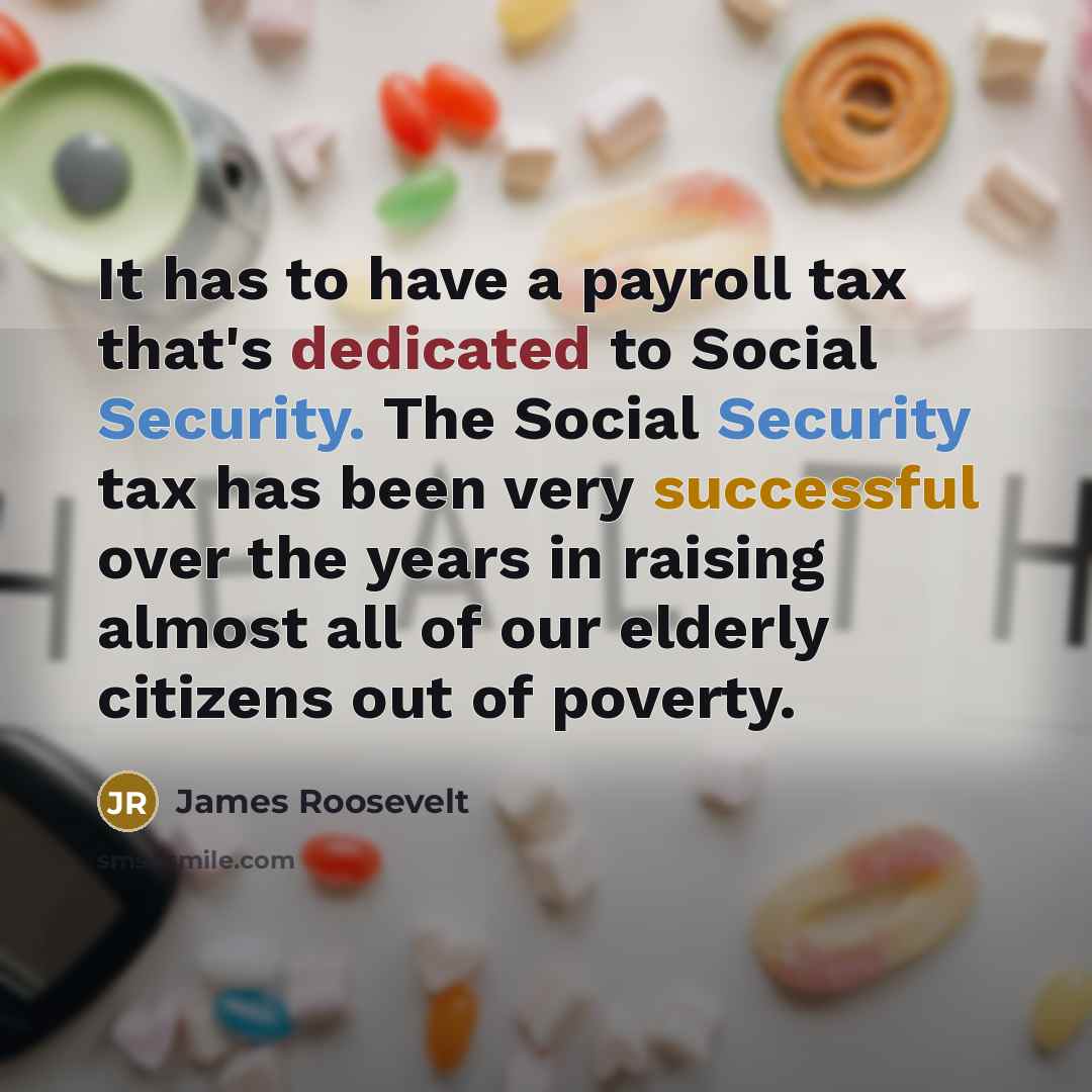“It has to have a payroll tax that's dedicated to Social Security. The Social Security tax has been very successful over the years in raising almost all of our elderly citizens out of poverty.” quote by James Roosevelt