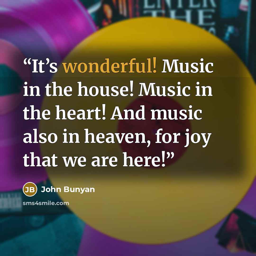 “It’s wonderful! Music in the house! Music in the heart! And music also in heaven, for joy that we are here!” quote by John Bunyan
