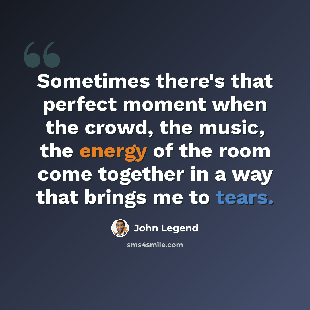 “Sometimes there's that perfect moment when the crowd, the music, the energy of the room come together in a way that brings me to tears.” quote by John Legend