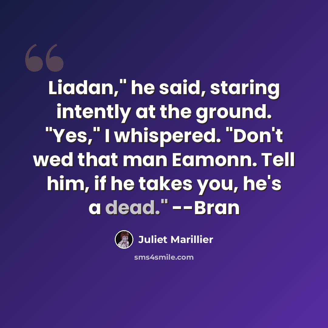 “Liadan," he said, staring intently at the ground. "Yes," I whispered. "Don't wed that man Eamonn. Tell him, if he takes you, he's a dead." --Bran” quote by Juliet Marillier