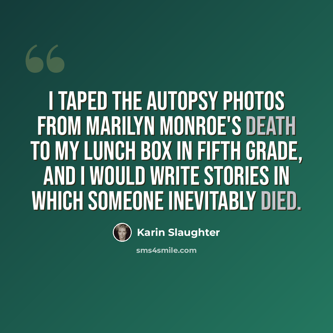 “I taped the autopsy photos from Marilyn Monroe's death to my lunch box in fifth grade, and I would write stories in which someone inevitably died.” quote by Karin Slaughter