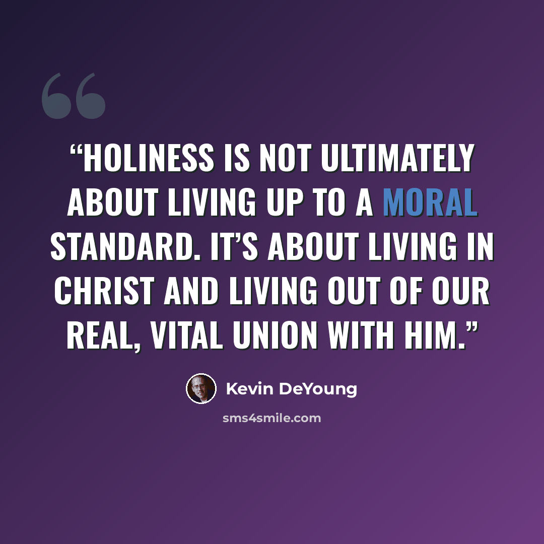 “Holiness is not ultimately about living up to a moral standard. It’s about living in Christ and living out of our real, vital union with him.” quote by Kevin DeYoung