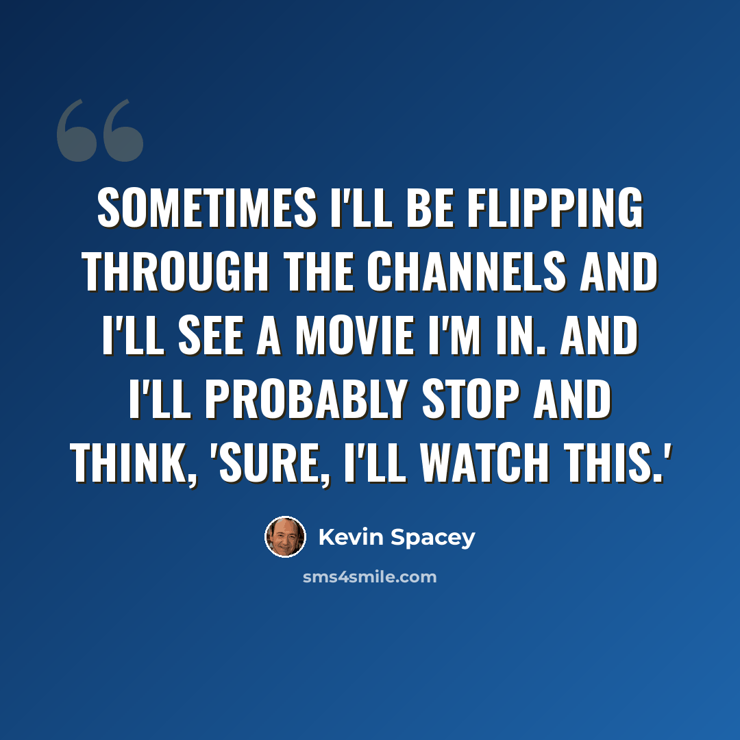 “Sometimes I'll be flipping through the channels and I'll see a movie I'm in. And I'll probably stop and think, 'Sure, I'll watch this.'” quote by Kevin Spacey