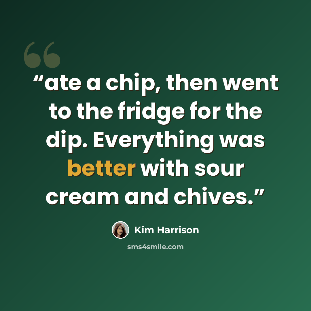 “ate a chip, then went to the fridge for the dip. Everything was better with sour cream and chives.” quote by Kim Harrison