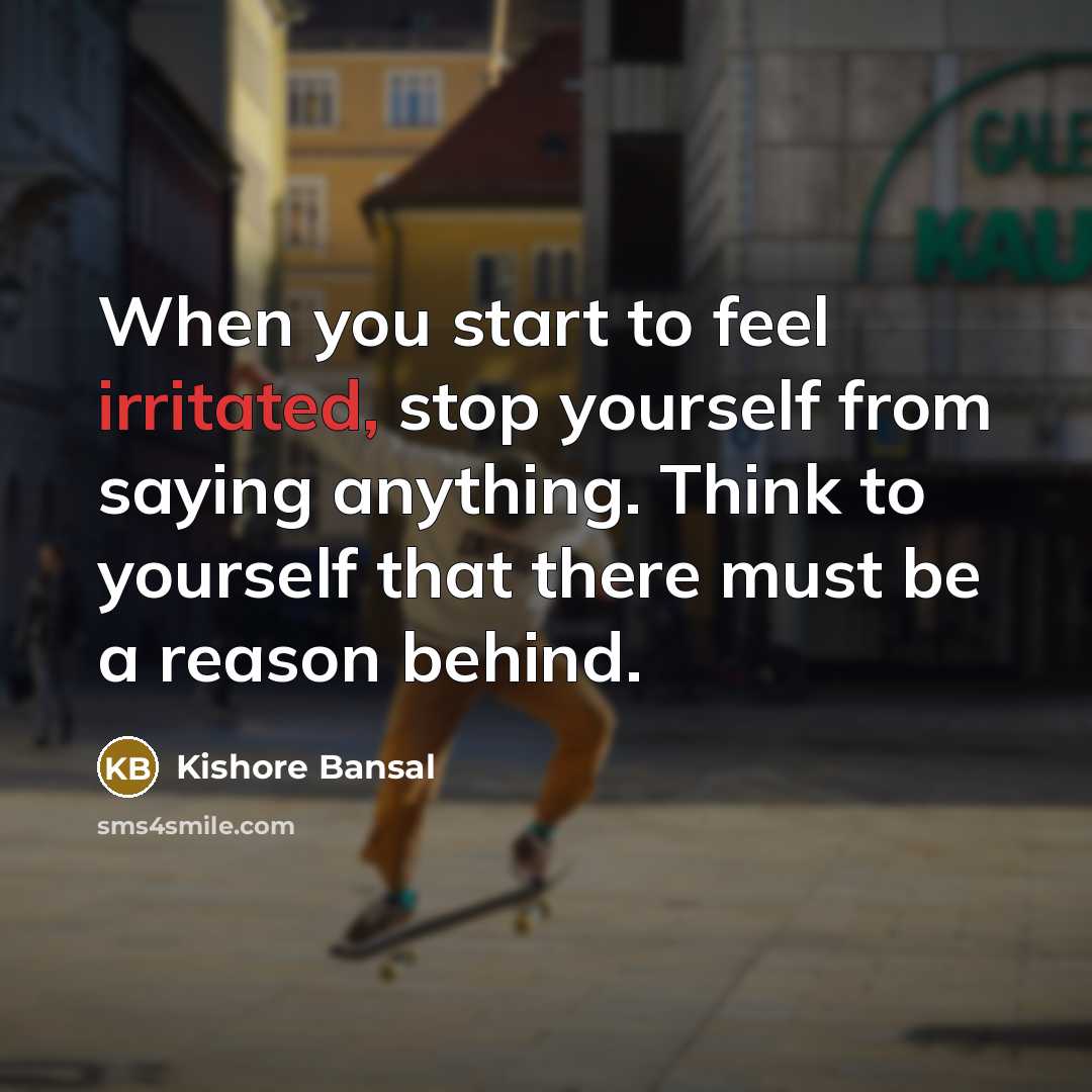 “When you start to feel irritated, stop yourself from saying anything. Think to yourself that there must be a reason behind.” quote by Kishore Bansal
