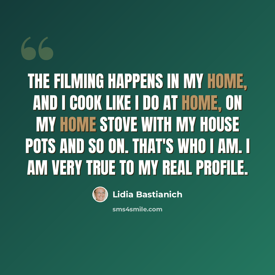 “The filming happens in my home, and I cook like I do at home, on my home stove with my house pots and so on. That's who I am. I am very true to my real profile.” quote by Lidia Bastianich