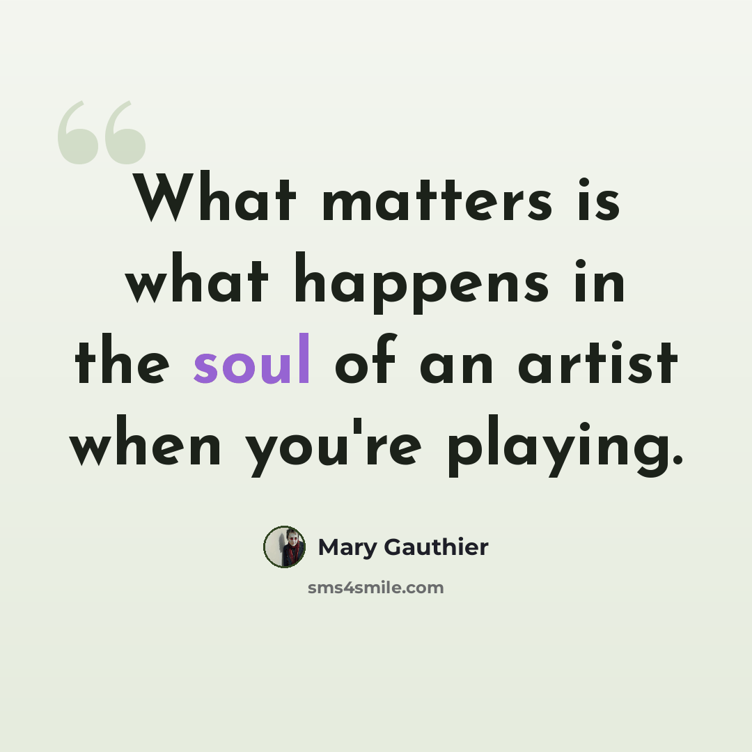 “What matters is what happens in the soul of an artist when you're playing.” quote by Mary Gauthier