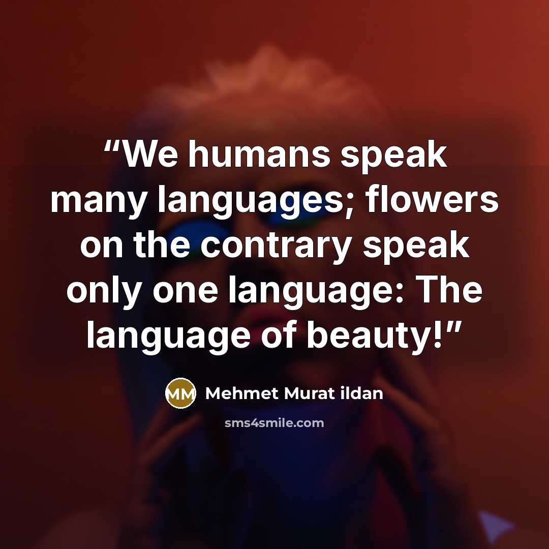 “We humans speak many languages; flowers on the contrary speak only one language: The language of beauty!” quote by Mehmet Murat ildan