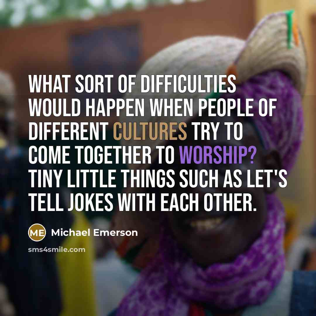“What sort of difficulties would happen when people of different cultures try to come together to worship? Tiny little things such as let's tell jokes with each other.” quote by Michael Emerson