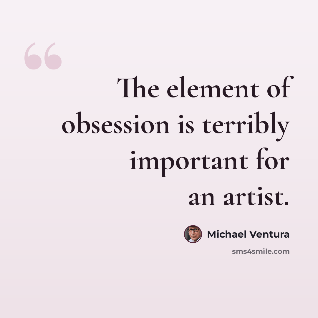 “The element of obsession is terribly important for an artist.” quote by Michael Ventura