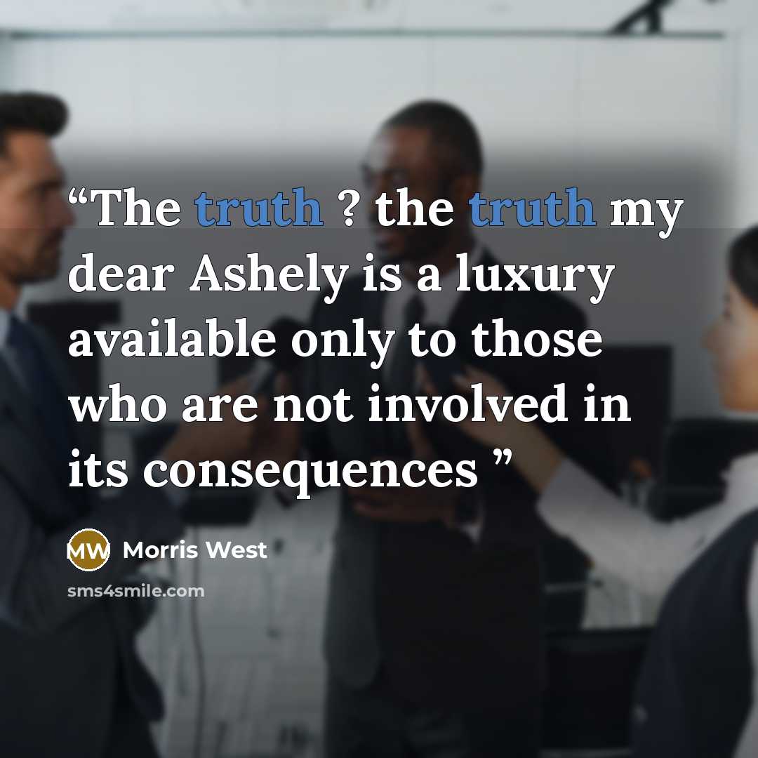 “The truth ? the truth my dear Ashely is a luxury available only to those who are not involved in its consequences” quote by Morris West