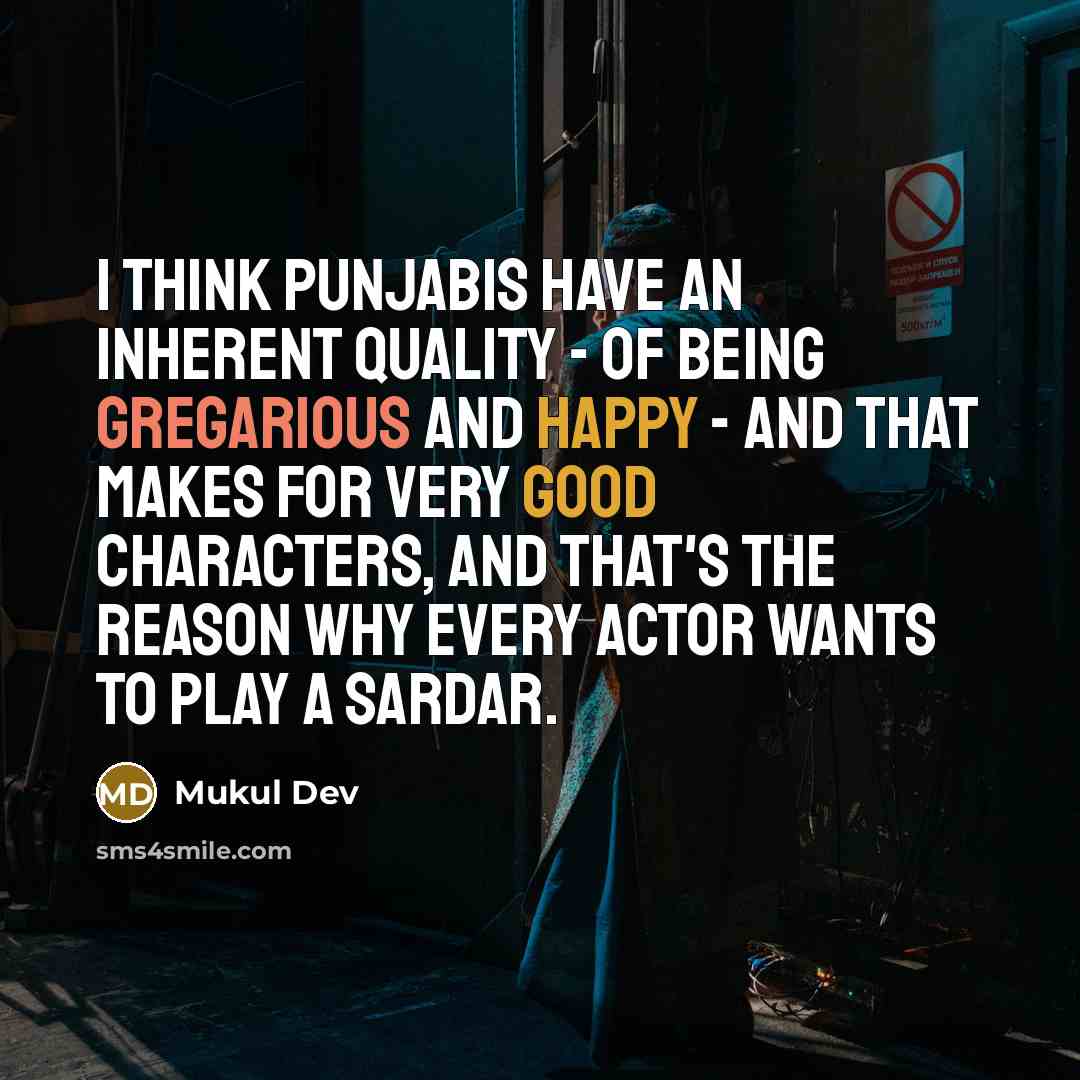 “I think Punjabis have an inherent quality - of being gregarious and happy - and that makes for very good characters, and that's the reason why every actor wants to play a Sardar.” quote by Mukul Dev