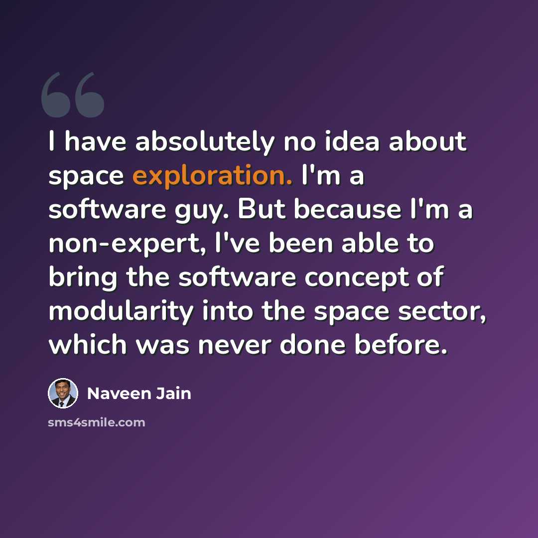 “I have absolutely no idea about space exploration. I'm a software guy. But because I'm a non-expert, I've been able to bring the software concept of modularity into the space sector, which was never done before.” quote by Naveen Jain