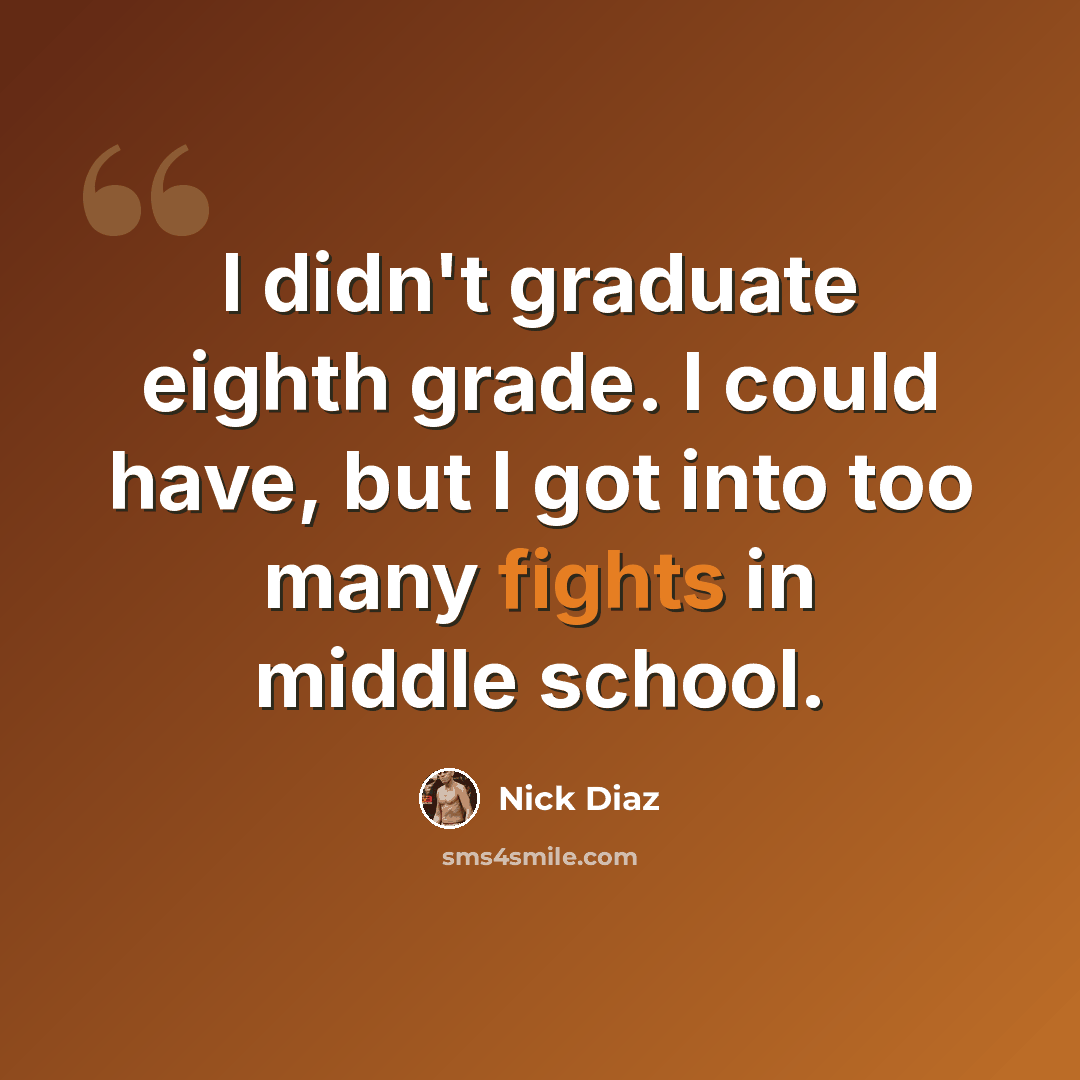 “I didn't graduate eighth grade. I could have, but I got into too many fights in middle school.” quote by Nick Diaz