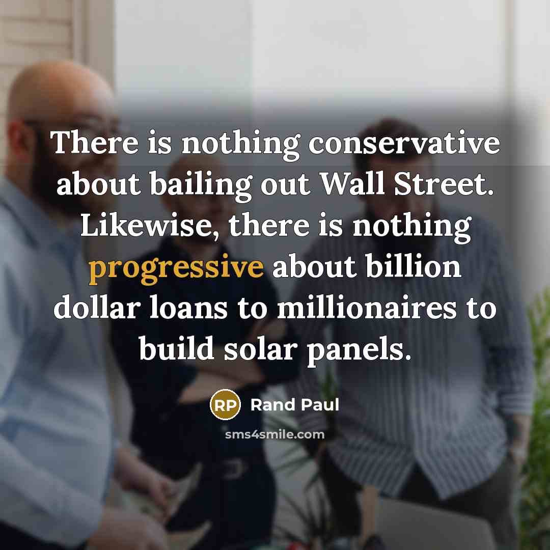 “There is nothing conservative about bailing out Wall Street. Likewise, there is nothing progressive about billion dollar loans to millionaires to build solar panels.” quote by Rand Paul