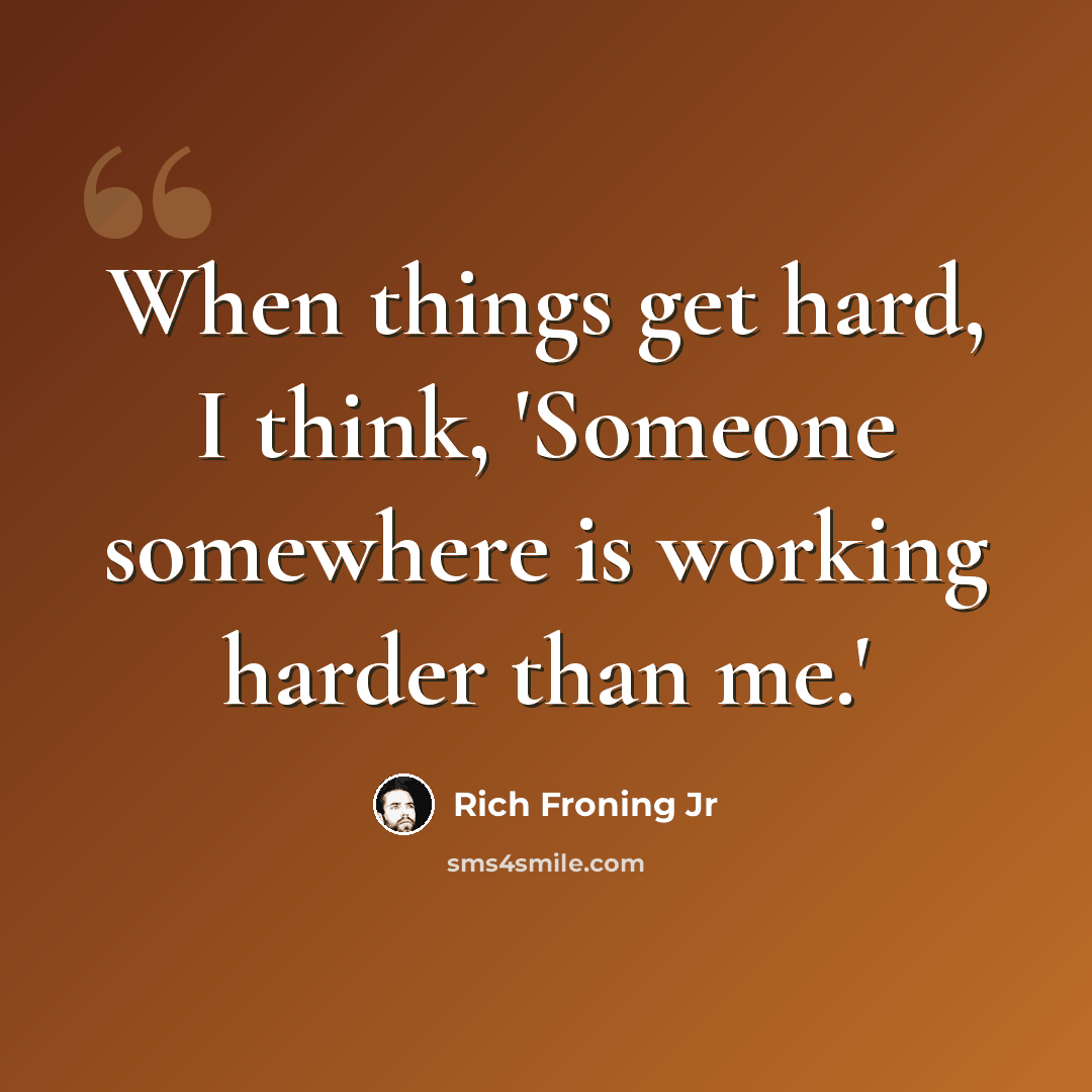 “When things get hard, I think, 'Someone somewhere is working harder than me.'” quote by Rich Froning Jr