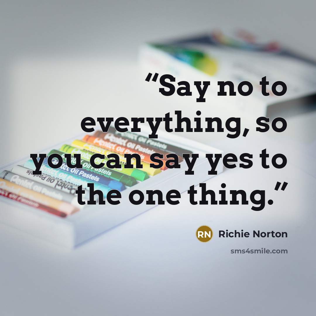“Say no to everything, so you can say yes to the one thing.” quote by Richie Norton