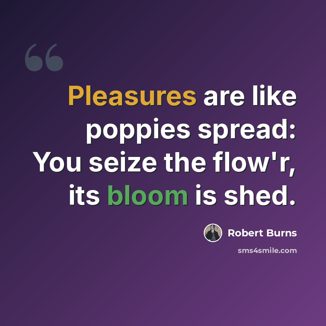 “Pleasures are like poppies spread: You seize the flow'r, its bloom is shed.” quote by Robert Burns