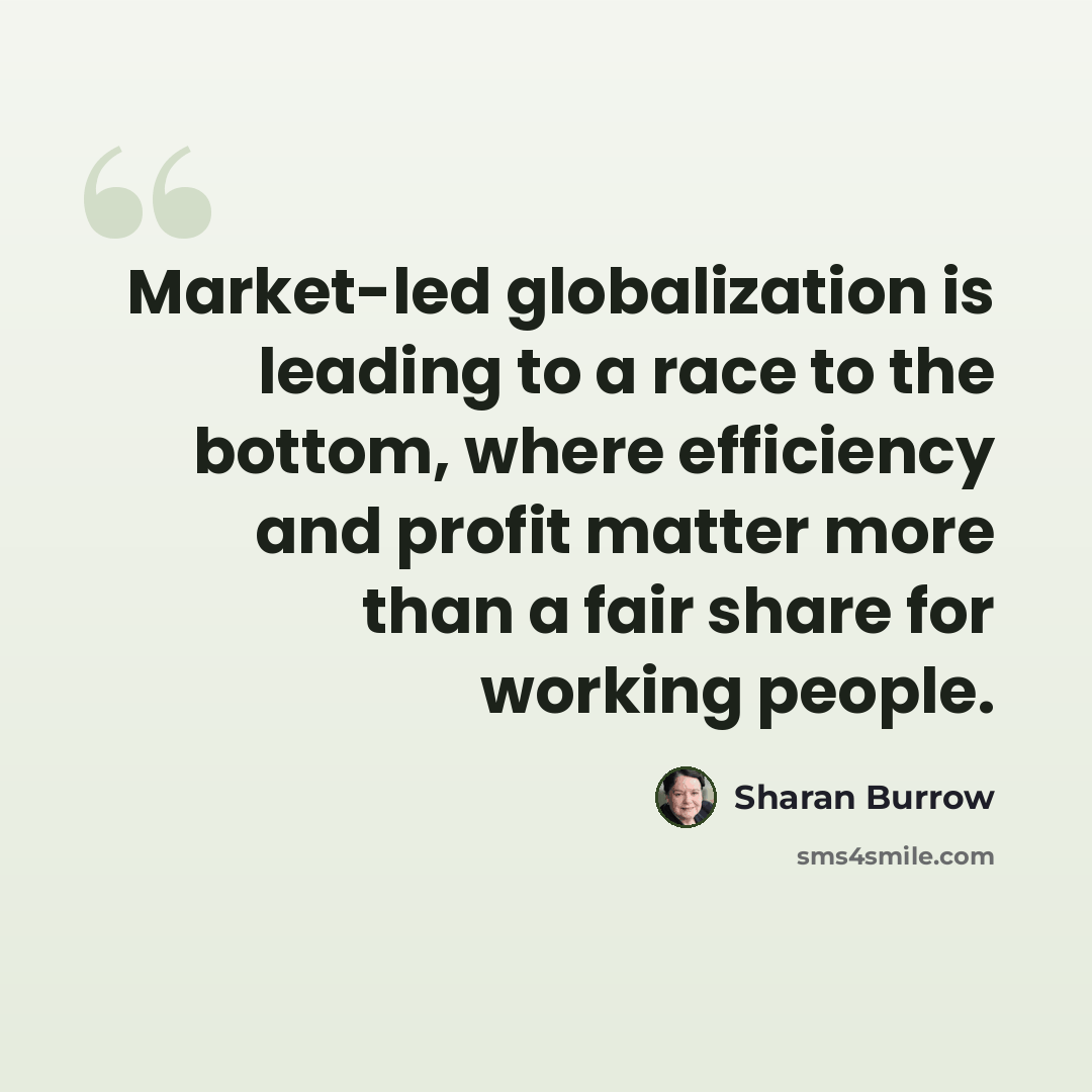“Market-led globalization is leading to a race to the bottom, where efficiency and profit matter more than a fair share for working people.” quote by Sharan Burrow
