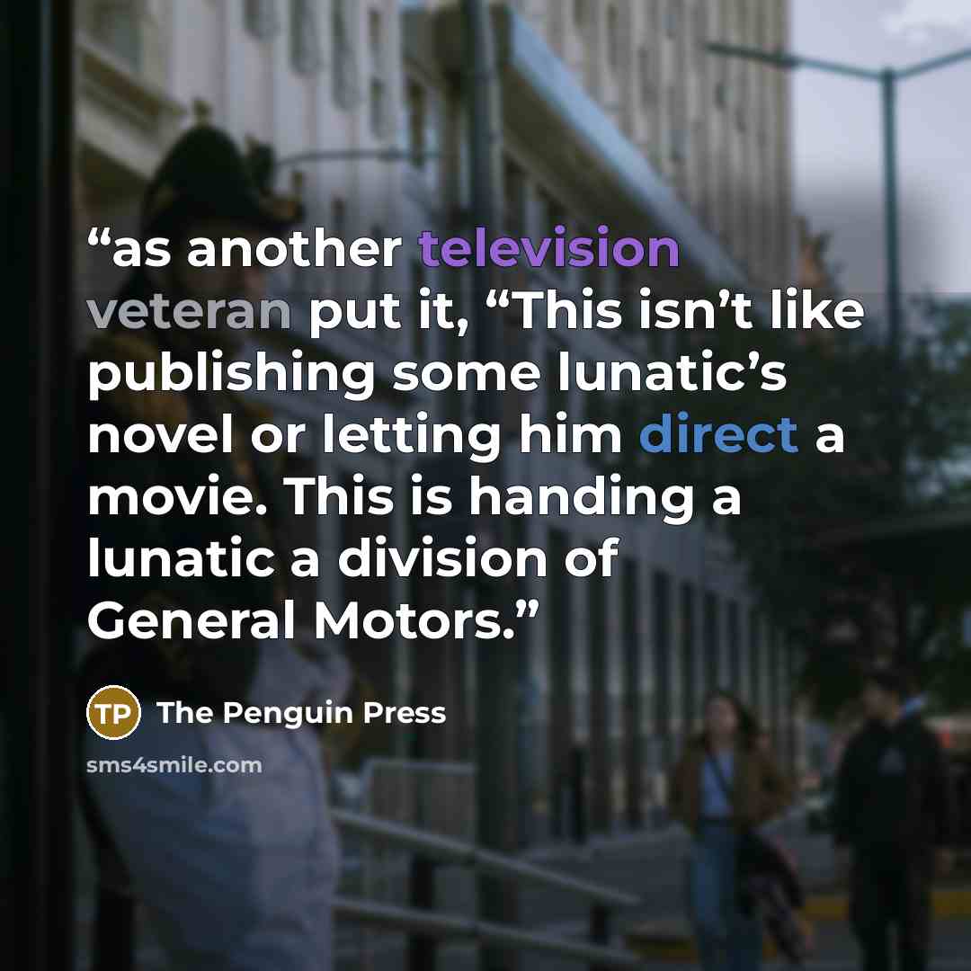 “as another television veteran put it, “This isn’t like publishing some lunatic’s novel or letting him direct a movie. This is handing a lunatic a division of General Motors.” quote by The Penguin Press