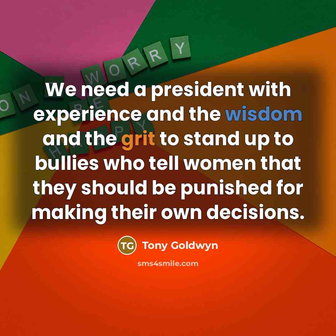 “We need a president with experience and the wisdom and the grit to stand up to bullies who tell women that they should be punished for making their own decisions.” quote by Tony Goldwyn