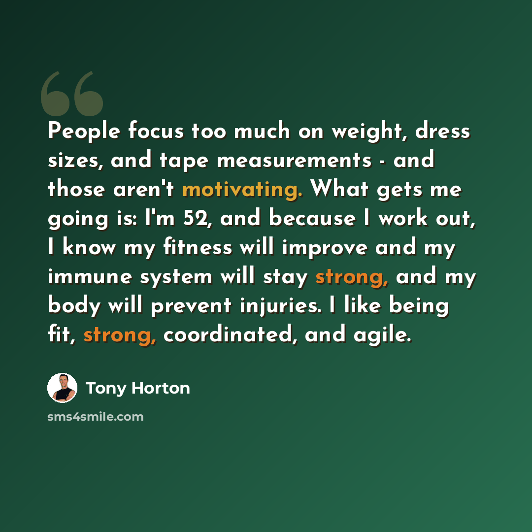 “People focus too much on weight, dress sizes, and tape measurements - and those aren't motivating. What gets me going is: I'm 52, and because I work out, I know my fitness will improve and my immune system will stay strong, and my body will prevent injuries. I like being fit, strong, coordinated…” quote by Tony Horton
