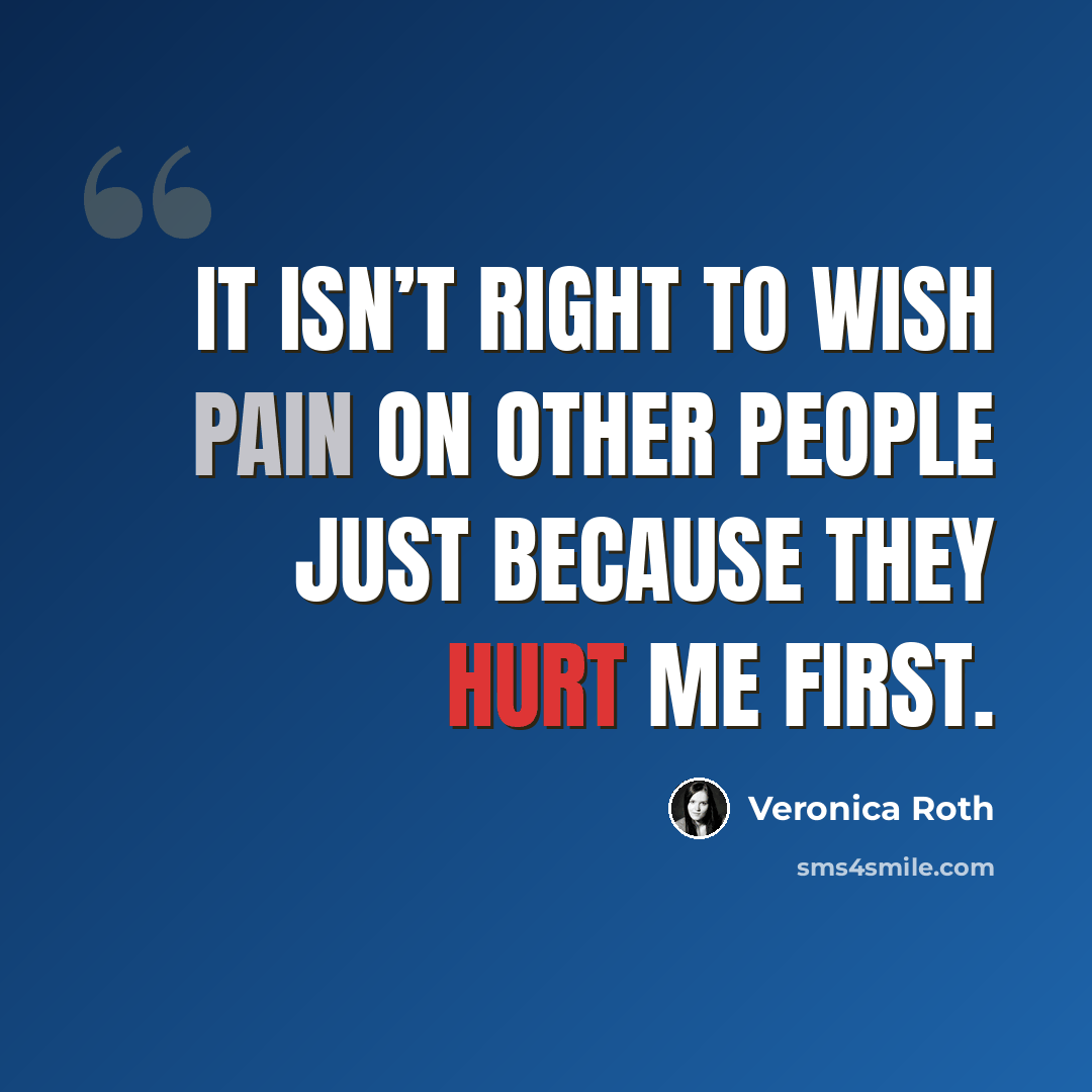 “It isn’t right to wish pain on other people just because they hurt me first.” quote by Veronica Roth