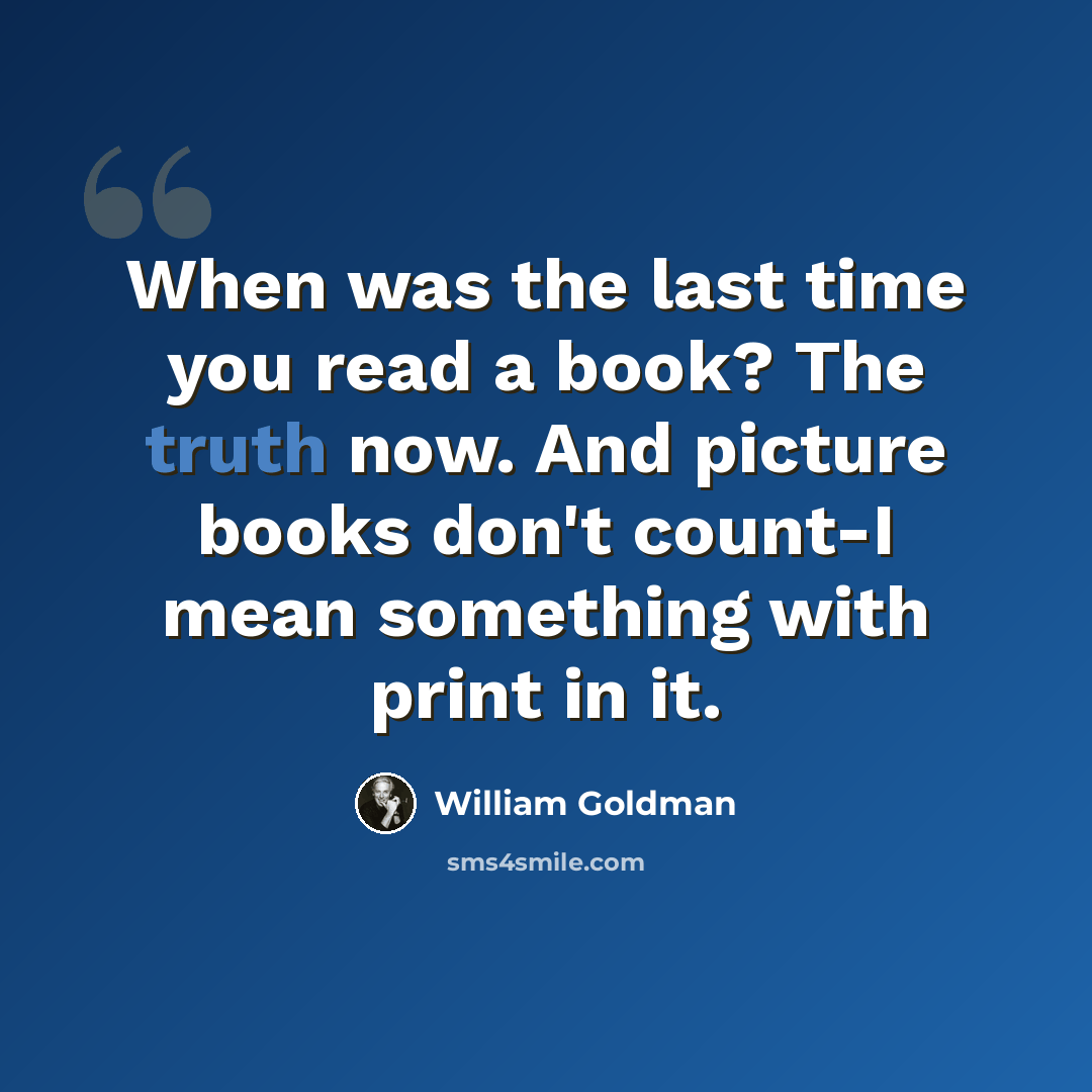 “When was the last time you read a book? The truth now. And picture books don't count-I mean something with print in it.” quote by William Goldman