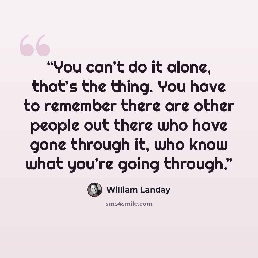 “You can’t do it alone, that’s the thing. You have to remember there are other people out there who have gone through it, who know what you’re going through.” quote by William Landay