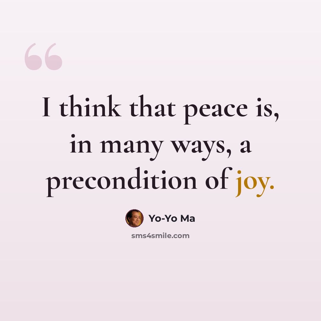 “I think that peace is, in many ways, a precondition of joy.” quote by Yo-Yo Ma