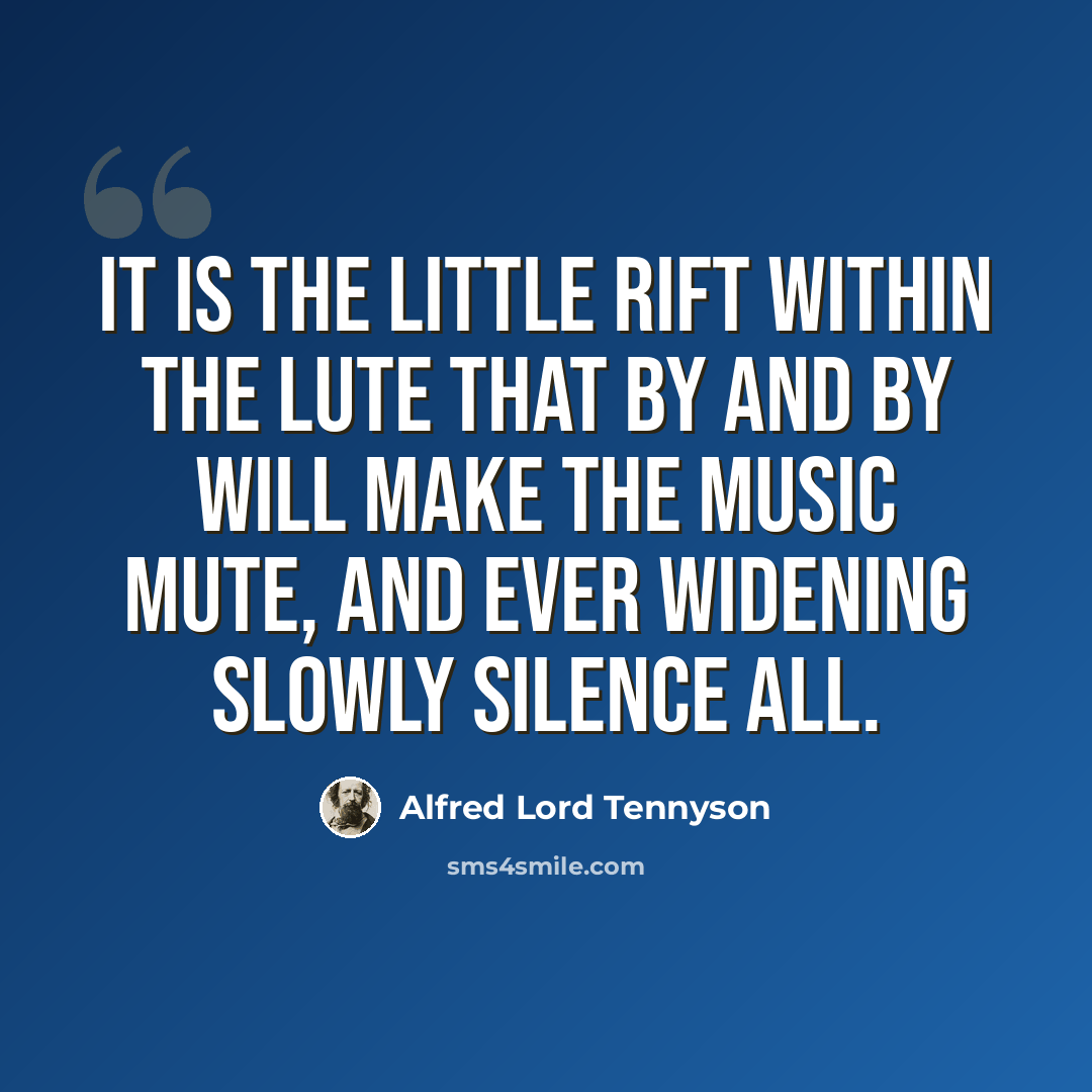 “It is the little rift within the lute That by and by will make the music mute, And ever widening slowly silence all.” quote by Alfred Lord Tennyson