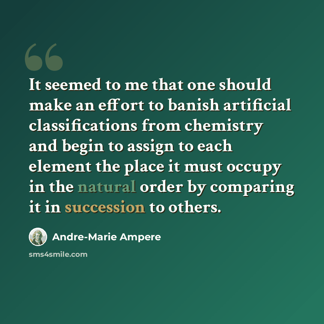 “It seemed to me that one should make an effort to banish artificial classifications from chemistry and begin to assign to each element the place it must occupy in the natural order by comparing it in succession to others.” quote by Andre-Marie Ampere