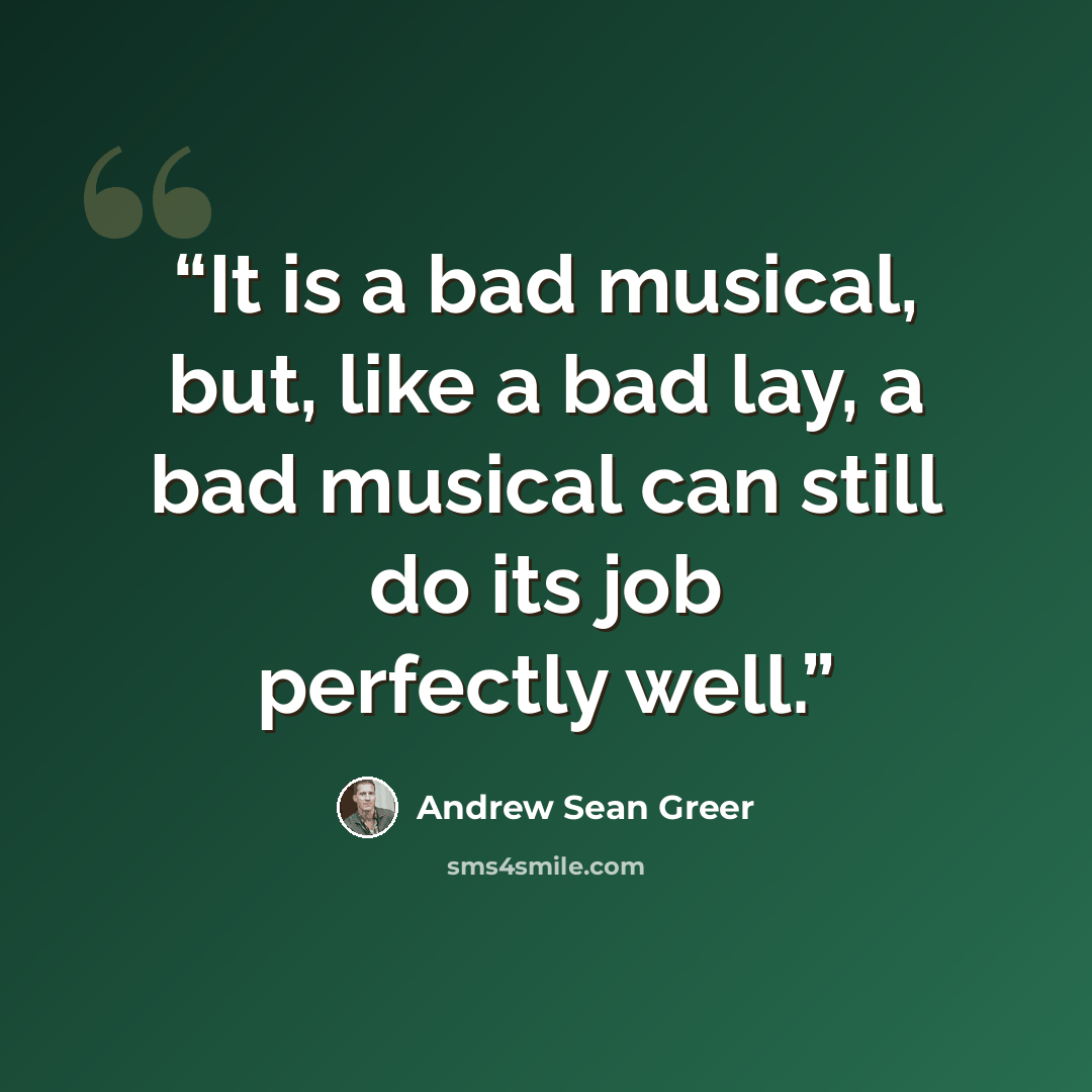 “It is a bad musical, but, like a bad lay, a bad musical can still do its job perfectly well.” quote by Andrew Sean Greer