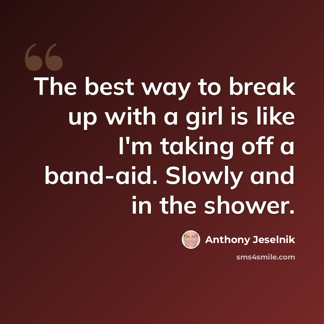 “The best way to break up with a girl is like I'm taking off a band-aid. Slowly and in the shower.” quote by Anthony Jeselnik