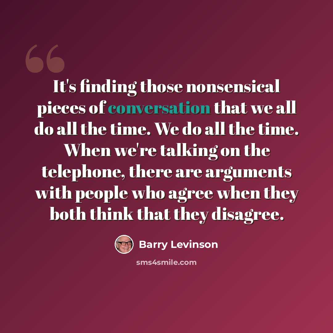 “It's finding those nonsensical pieces of conversation that we all do all the time. We do all the time. When we're talking on the telephone, there are arguments with people who agree when they both think that they disagree.” quote by Barry Levinson