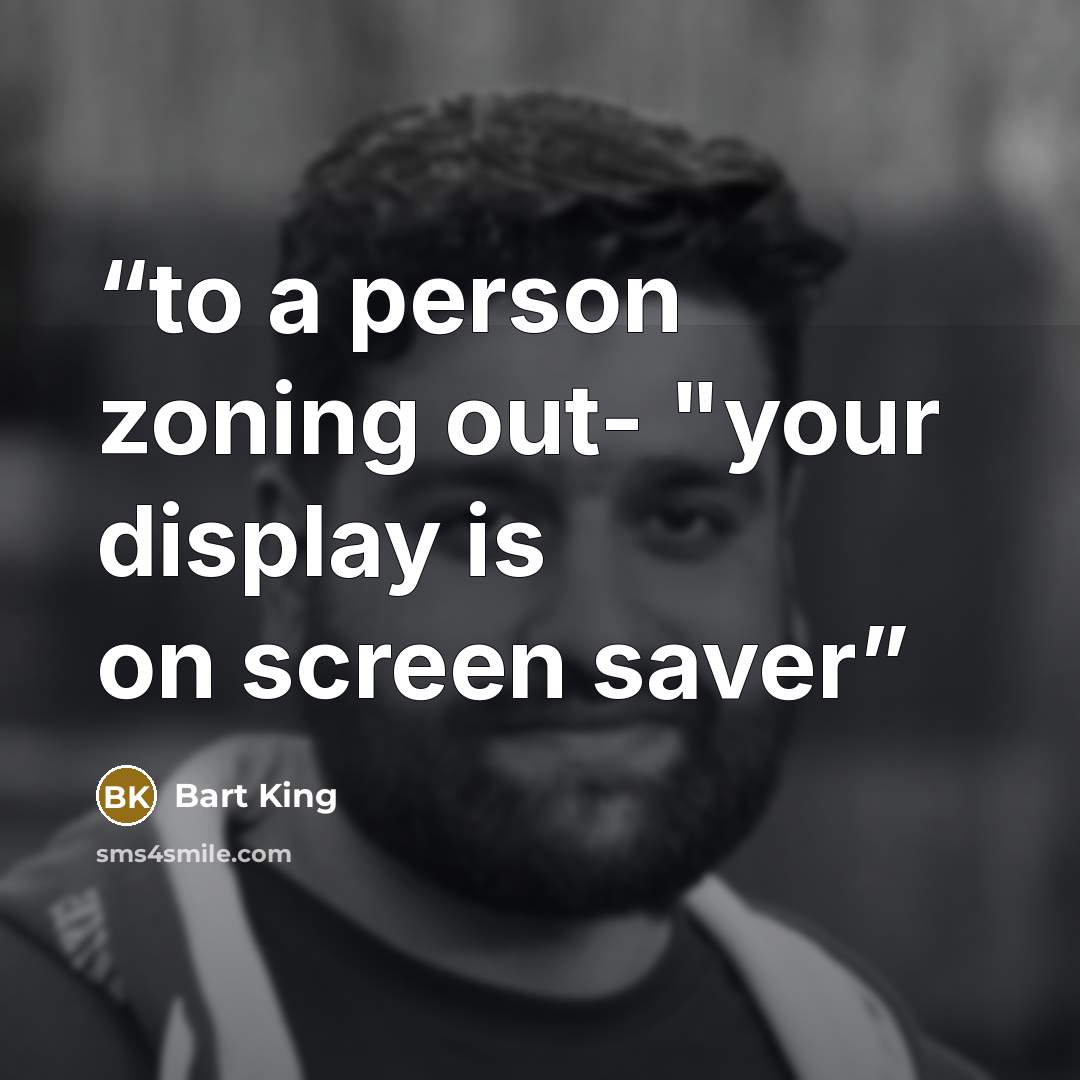 “to a person zoning out- "your display is on screen saver” quote by Bart King