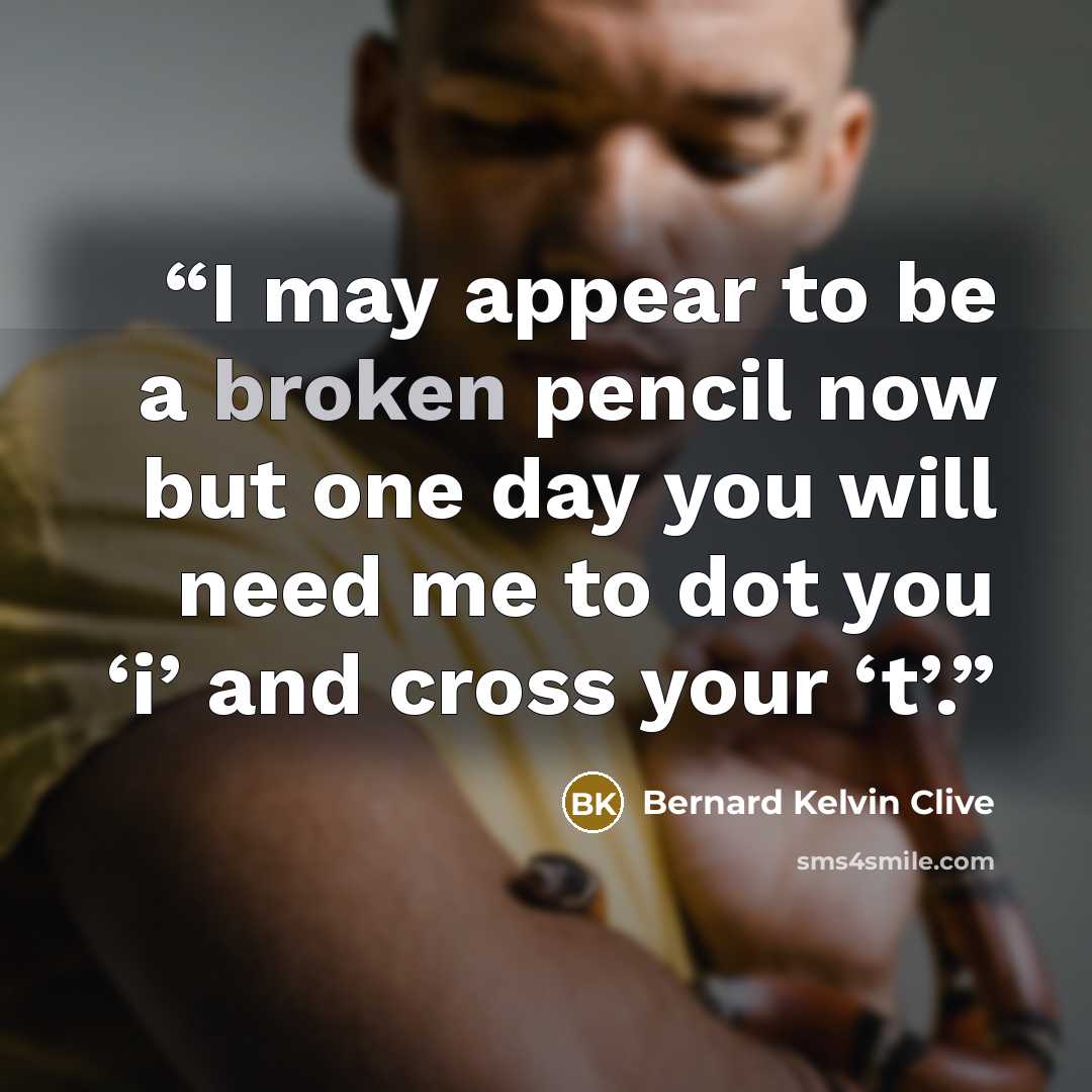 “I may appear to be a broken pencil now but one day you will need me to dot you ‘i’ and cross your ‘t’.” quote by Bernard Kelvin Clive