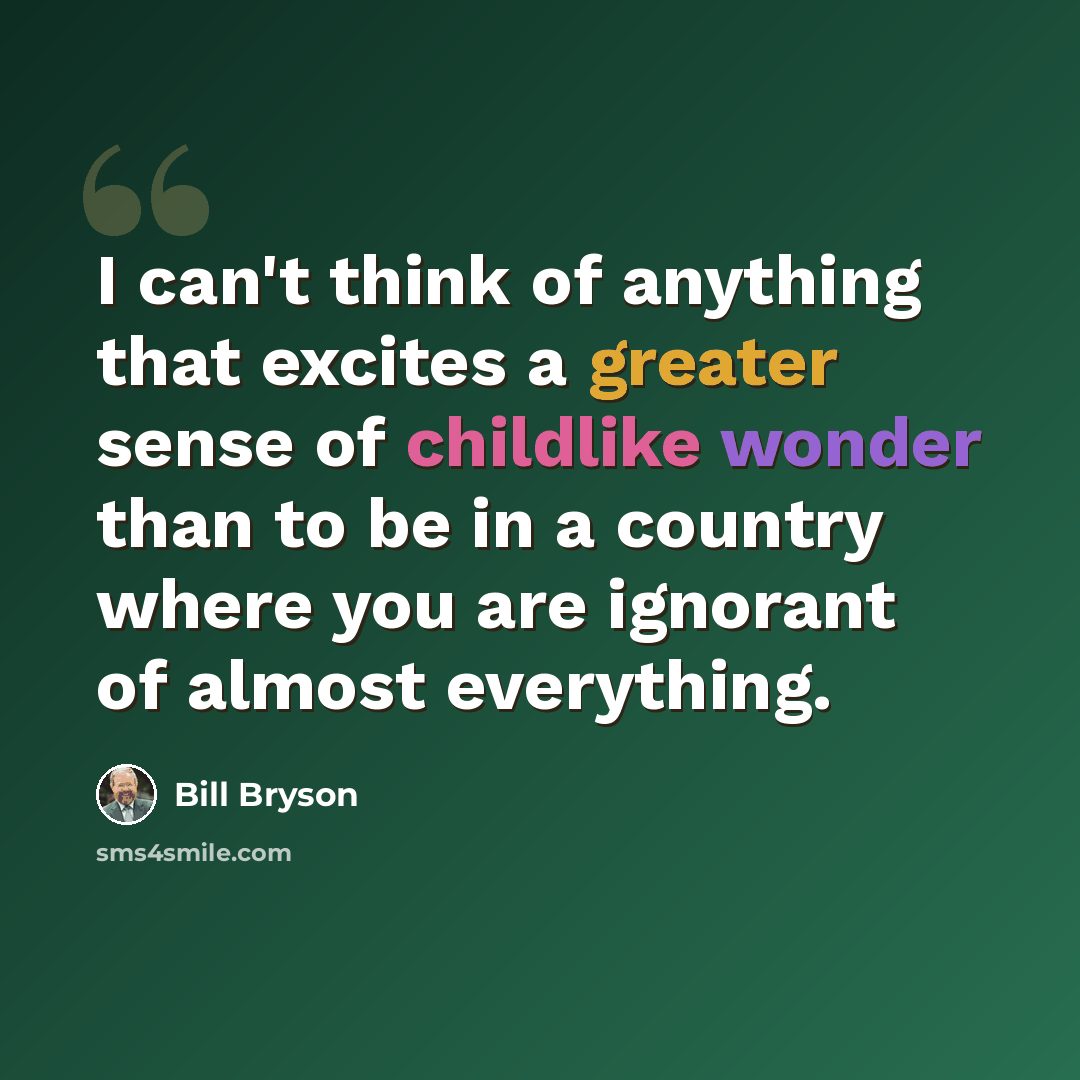 “I can't think of anything that excites a greater sense of childlike wonder than to be in a country where you are ignorant of almost everything.” quote by Bill Bryson