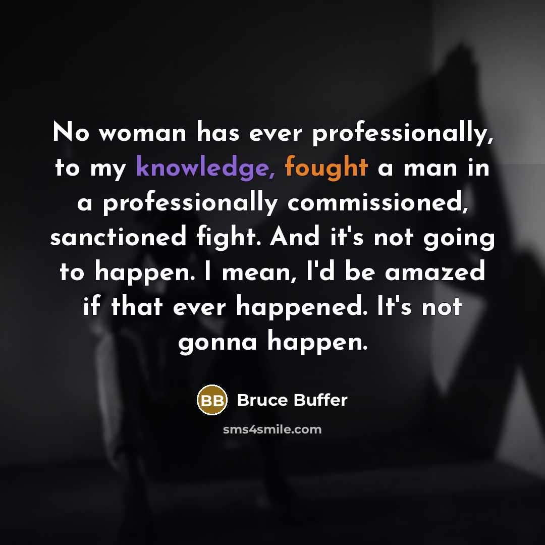 “No woman has ever professionally, to my knowledge, fought a man in a professionally commissioned, sanctioned fight. And it's not going to happen. I mean, I'd be amazed if that ever happened. It's not gonna happen.” quote by Bruce Buffer