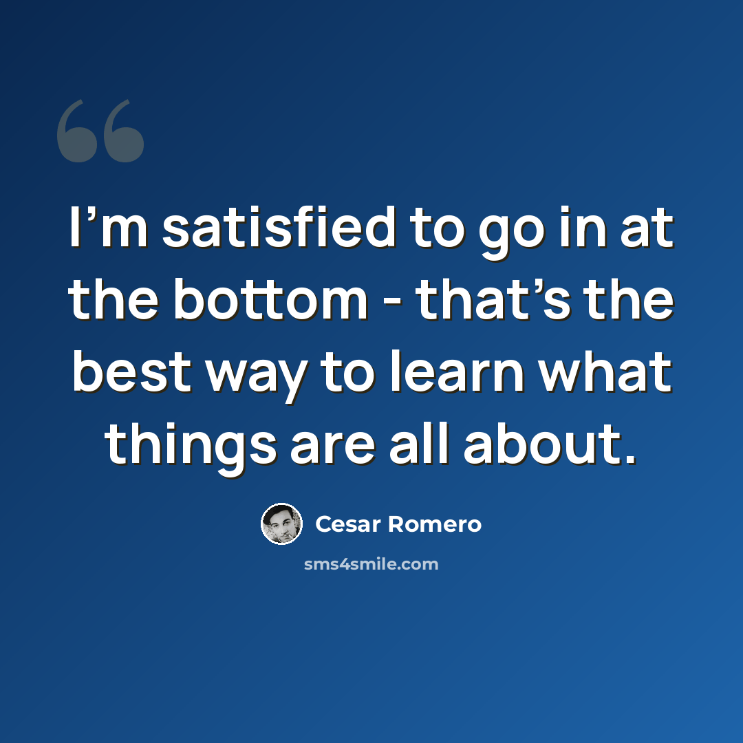 “I'm satisfied to go in at the bottom - that's the best way to learn what things are all about.” quote by Cesar Romero