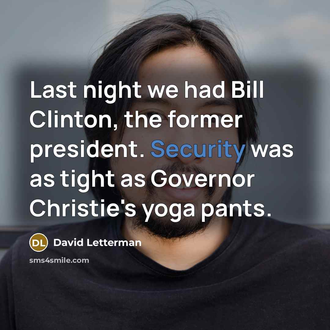 “Last night we had Bill Clinton, the former president. Security was as tight as Governor Christie's yoga pants.” quote by David Letterman