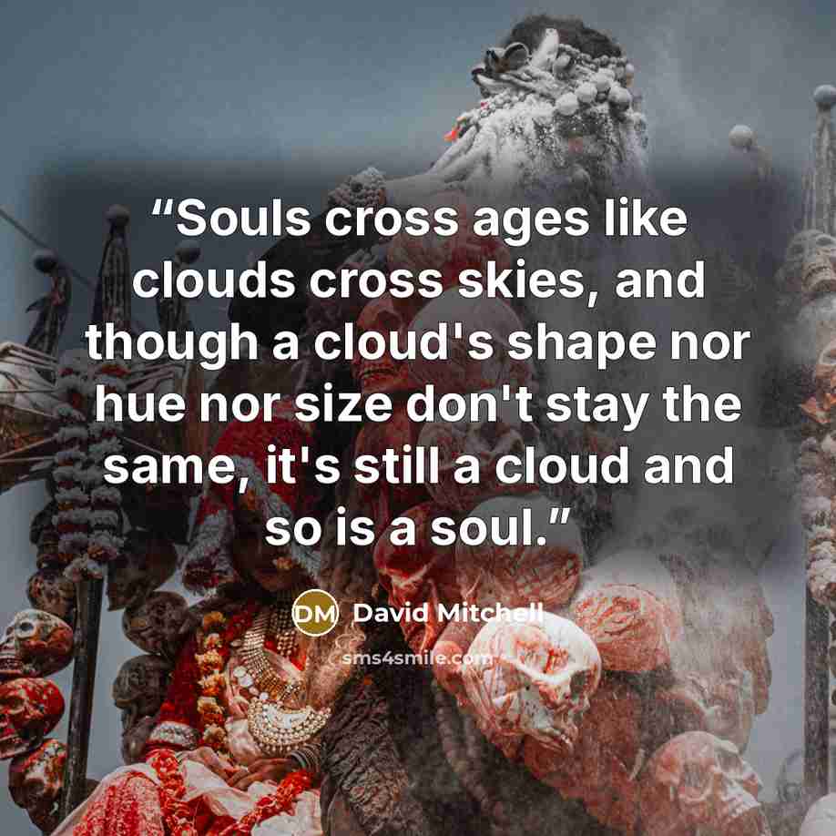 “Souls cross ages like clouds cross skies, and though a cloud's shape nor hue nor size don't stay the same, it's still a cloud and so is a soul.” quote by David Mitchell