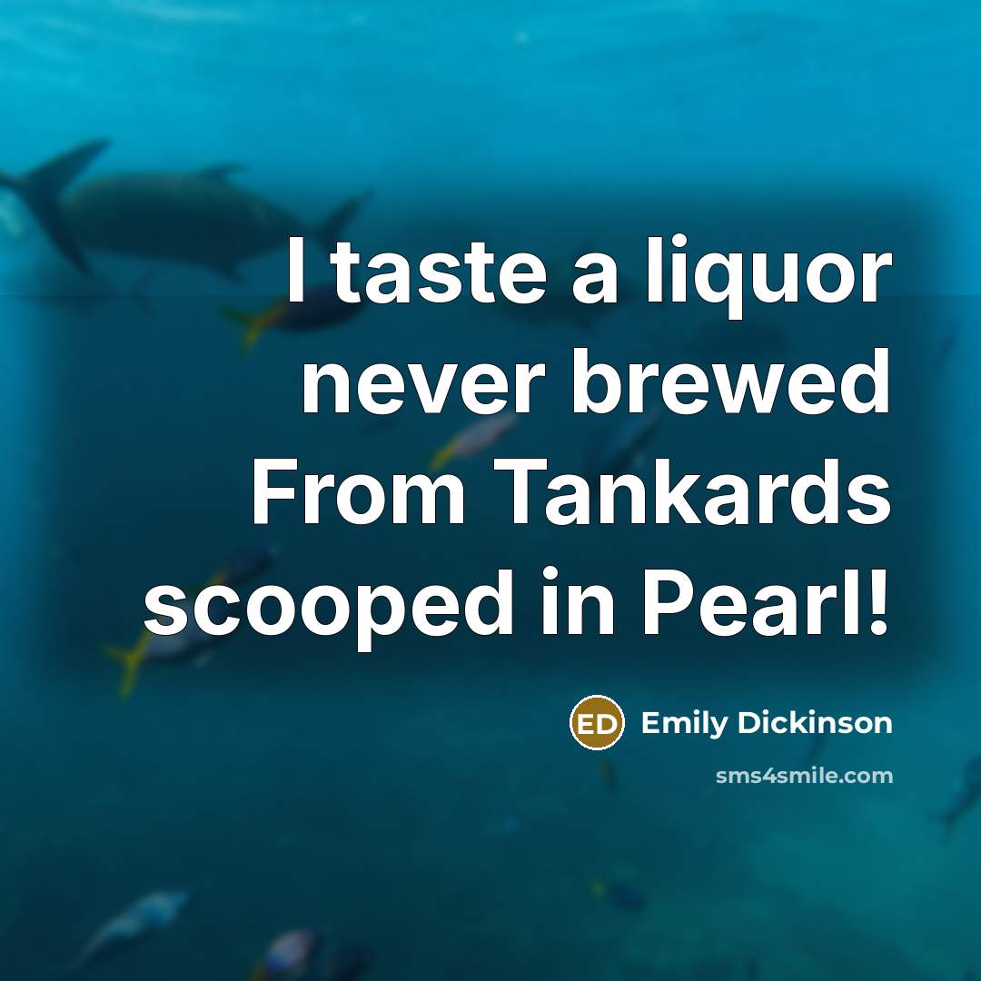 “I taste a liquor never brewed From Tankards scooped in Pearl!” quote by Emily Dickinson