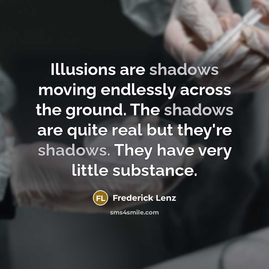 “Illusions are shadows moving endlessly across the ground. The shadows are quite real but they're shadows. They have very little substance.” quote by Frederick Lenz